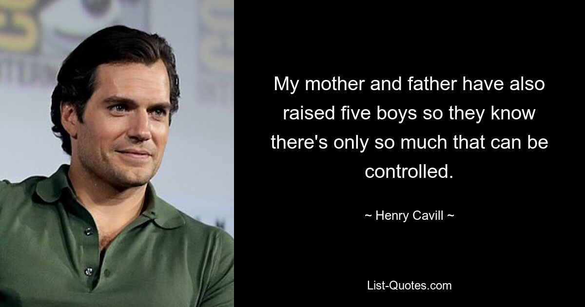 My mother and father have also raised five boys so they know there's only so much that can be controlled. — © Henry Cavill