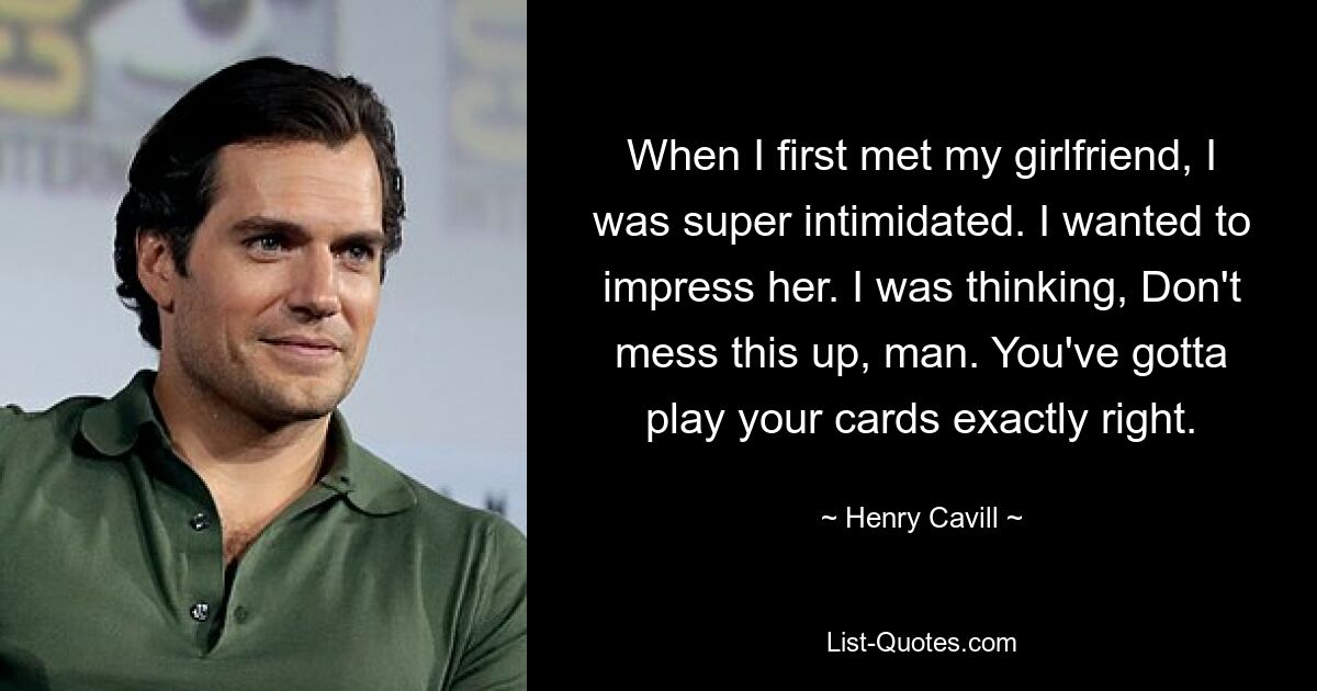 When I first met my girlfriend, I was super intimidated. I wanted to impress her. I was thinking, Don't mess this up, man. You've gotta play your cards exactly right. — © Henry Cavill