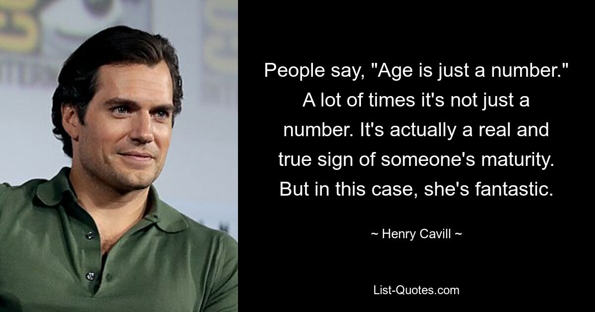 People say, "Age is just a number." A lot of times it's not just a number. It's actually a real and true sign of someone's maturity. But in this case, she's fantastic. — © Henry Cavill