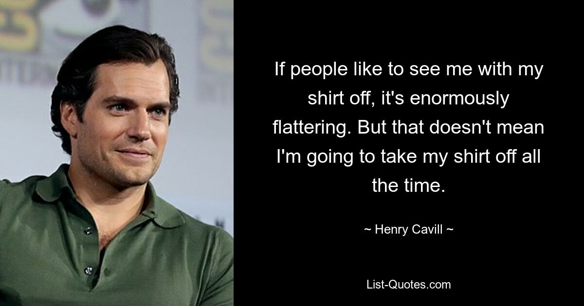 If people like to see me with my shirt off, it's enormously flattering. But that doesn't mean I'm going to take my shirt off all the time. — © Henry Cavill