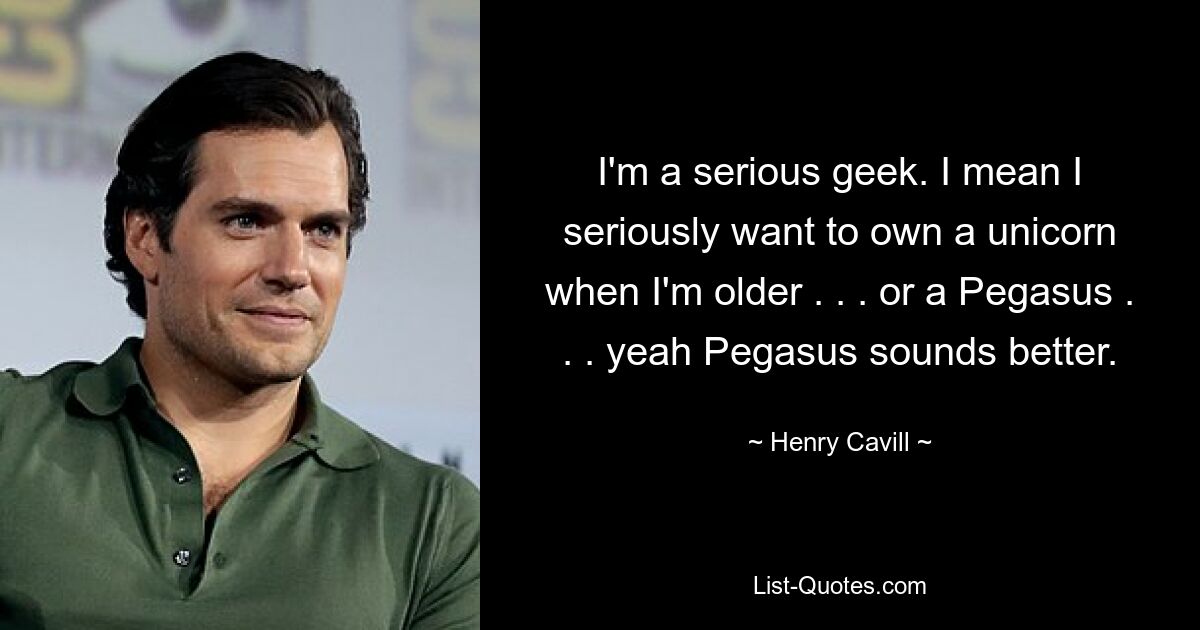 I'm a serious geek. I mean I seriously want to own a unicorn when I'm older . . . or a Pegasus . . . yeah Pegasus sounds better. — © Henry Cavill