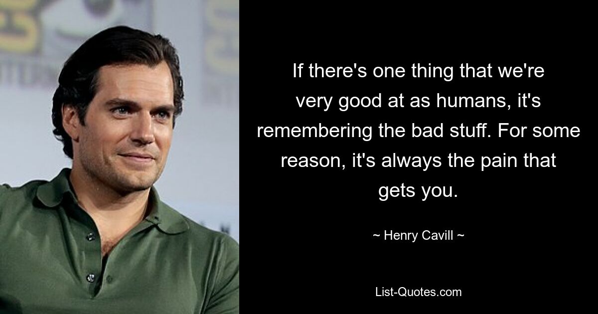 If there's one thing that we're very good at as humans, it's remembering the bad stuff. For some reason, it's always the pain that gets you. — © Henry Cavill