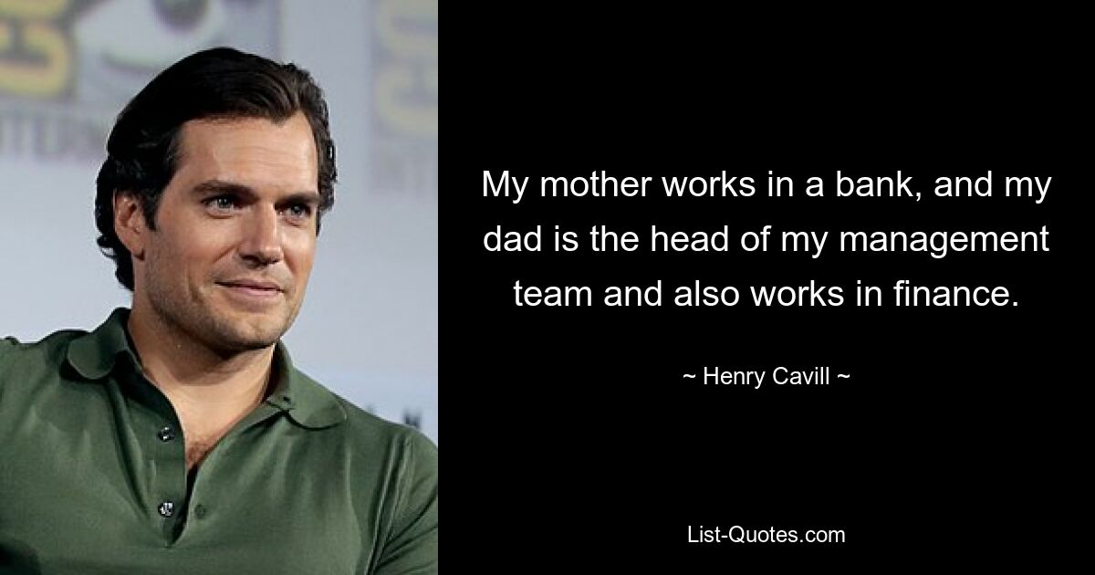 My mother works in a bank, and my dad is the head of my management team and also works in finance. — © Henry Cavill