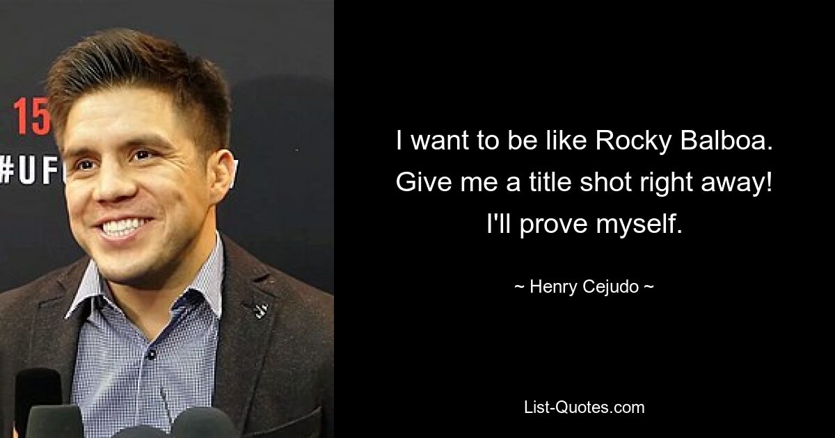 I want to be like Rocky Balboa. Give me a title shot right away! I'll prove myself. — © Henry Cejudo