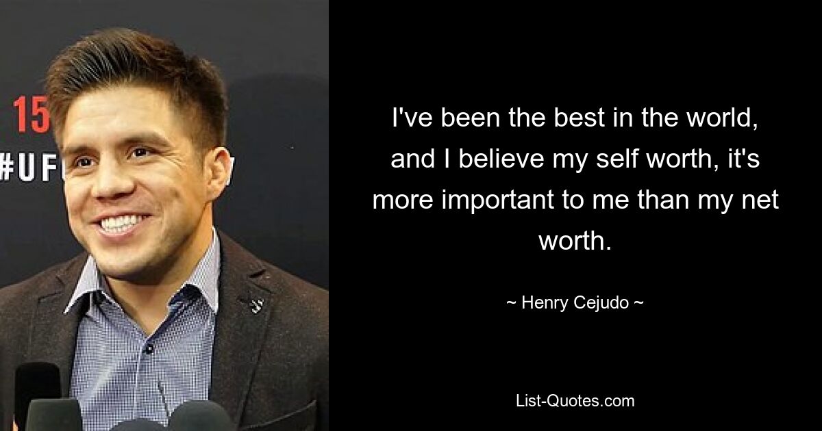 I've been the best in the world, and I believe my self worth, it's more important to me than my net worth. — © Henry Cejudo