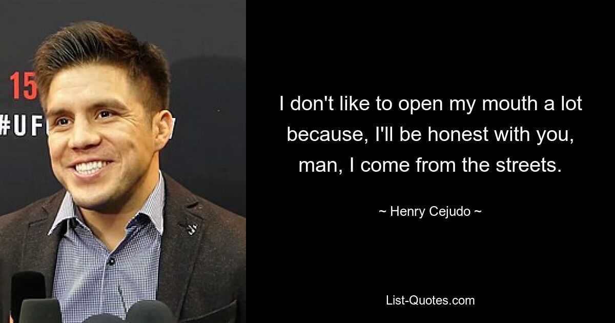 I don't like to open my mouth a lot because, I'll be honest with you, man, I come from the streets. — © Henry Cejudo