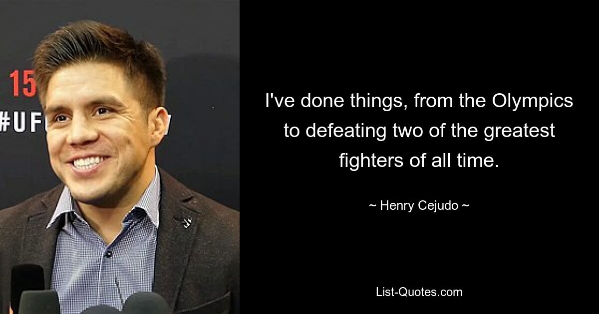 I've done things, from the Olympics to defeating two of the greatest fighters of all time. — © Henry Cejudo