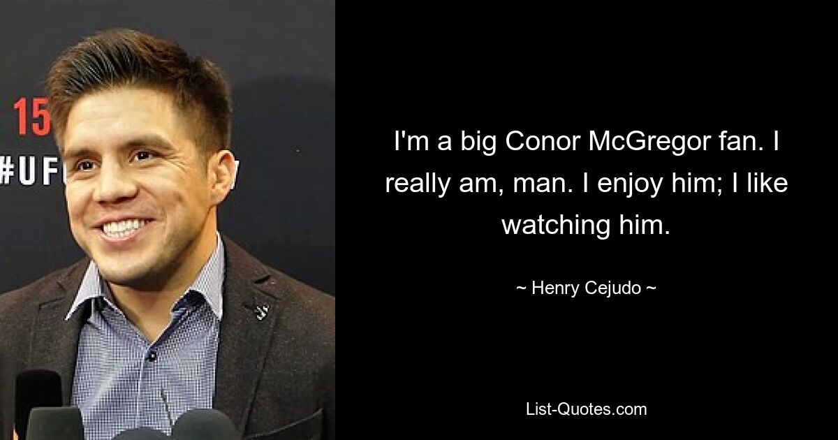 I'm a big Conor McGregor fan. I really am, man. I enjoy him; I like watching him. — © Henry Cejudo