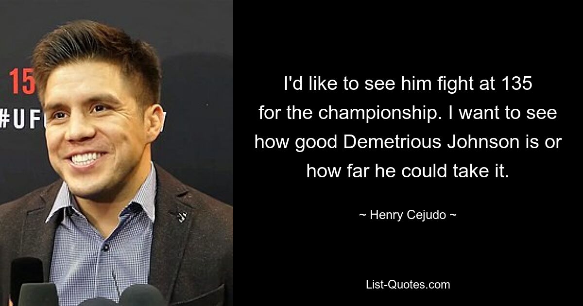 I'd like to see him fight at 135 for the championship. I want to see how good Demetrious Johnson is or how far he could take it. — © Henry Cejudo