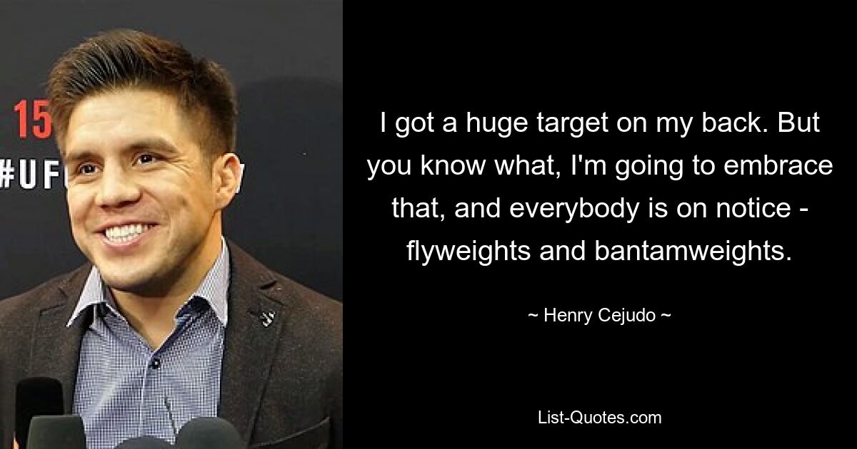 I got a huge target on my back. But you know what, I'm going to embrace that, and everybody is on notice - flyweights and bantamweights. — © Henry Cejudo