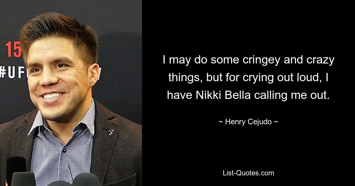 I may do some cringey and crazy things, but for crying out loud, I have Nikki Bella calling me out. — © Henry Cejudo