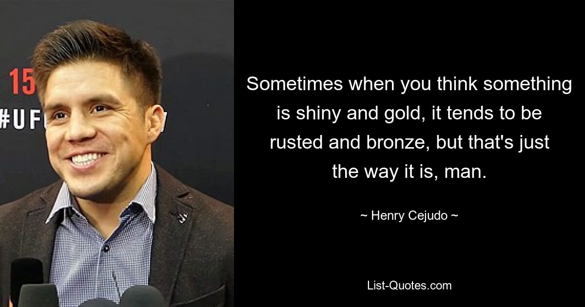 Sometimes when you think something is shiny and gold, it tends to be rusted and bronze, but that's just the way it is, man. — © Henry Cejudo