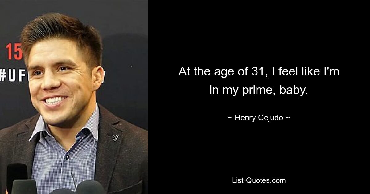 At the age of 31, I feel like I'm in my prime, baby. — © Henry Cejudo