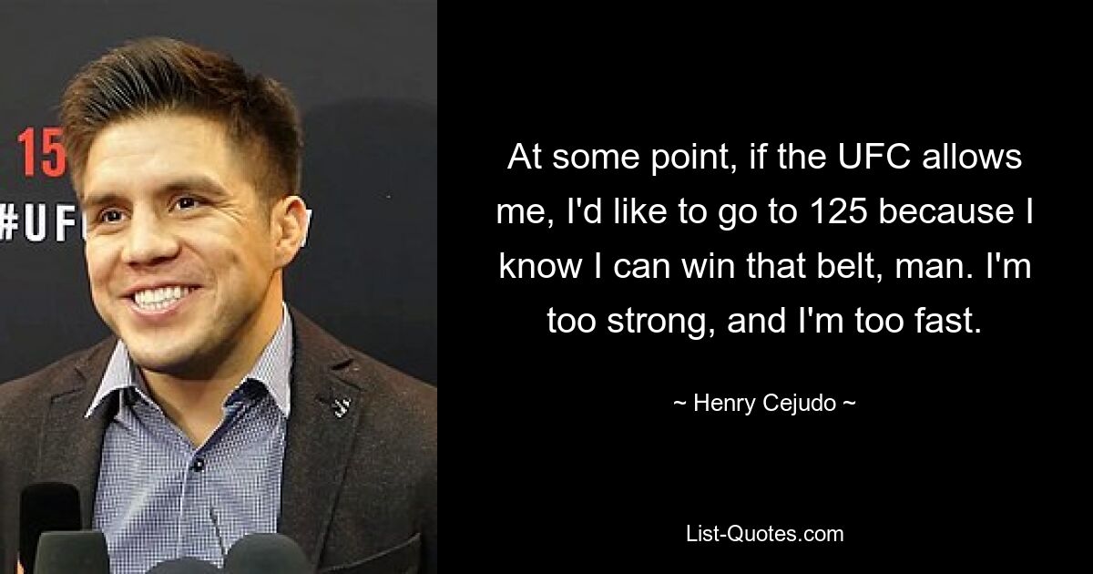 At some point, if the UFC allows me, I'd like to go to 125 because I know I can win that belt, man. I'm too strong, and I'm too fast. — © Henry Cejudo