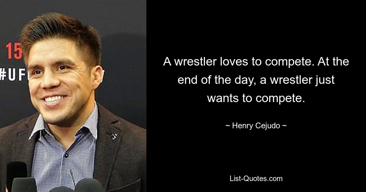 A wrestler loves to compete. At the end of the day, a wrestler just wants to compete. — © Henry Cejudo