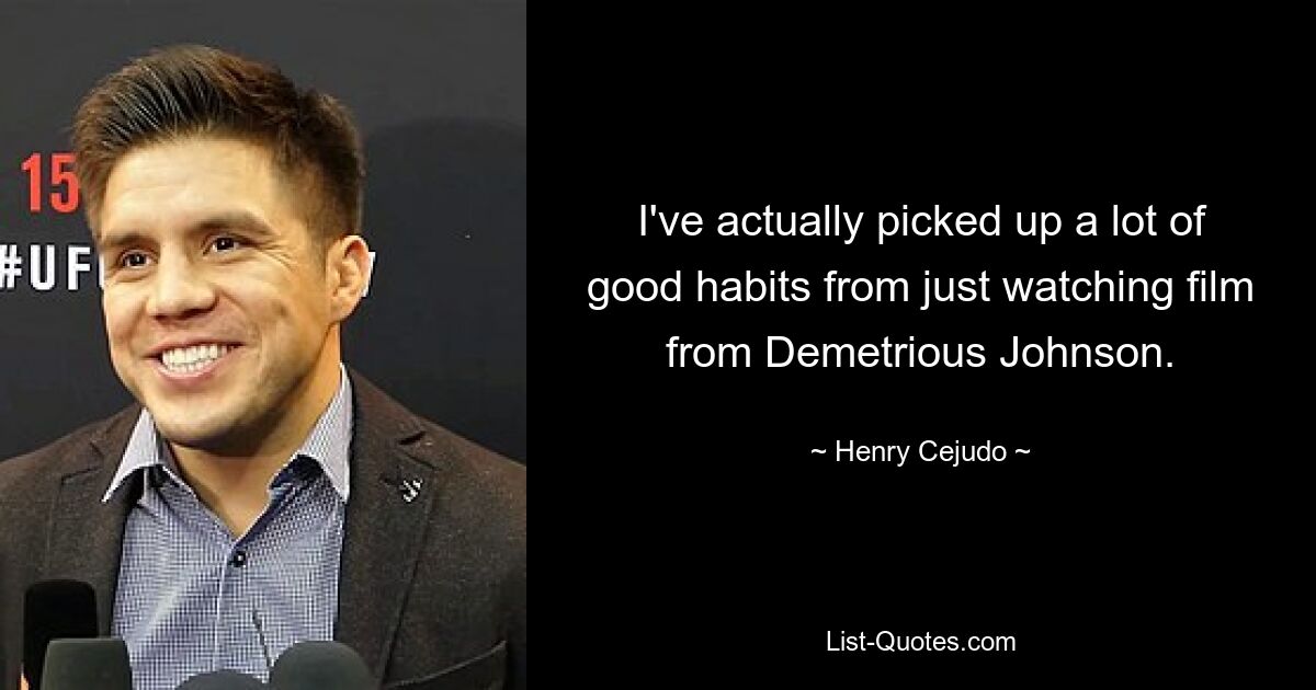 I've actually picked up a lot of good habits from just watching film from Demetrious Johnson. — © Henry Cejudo