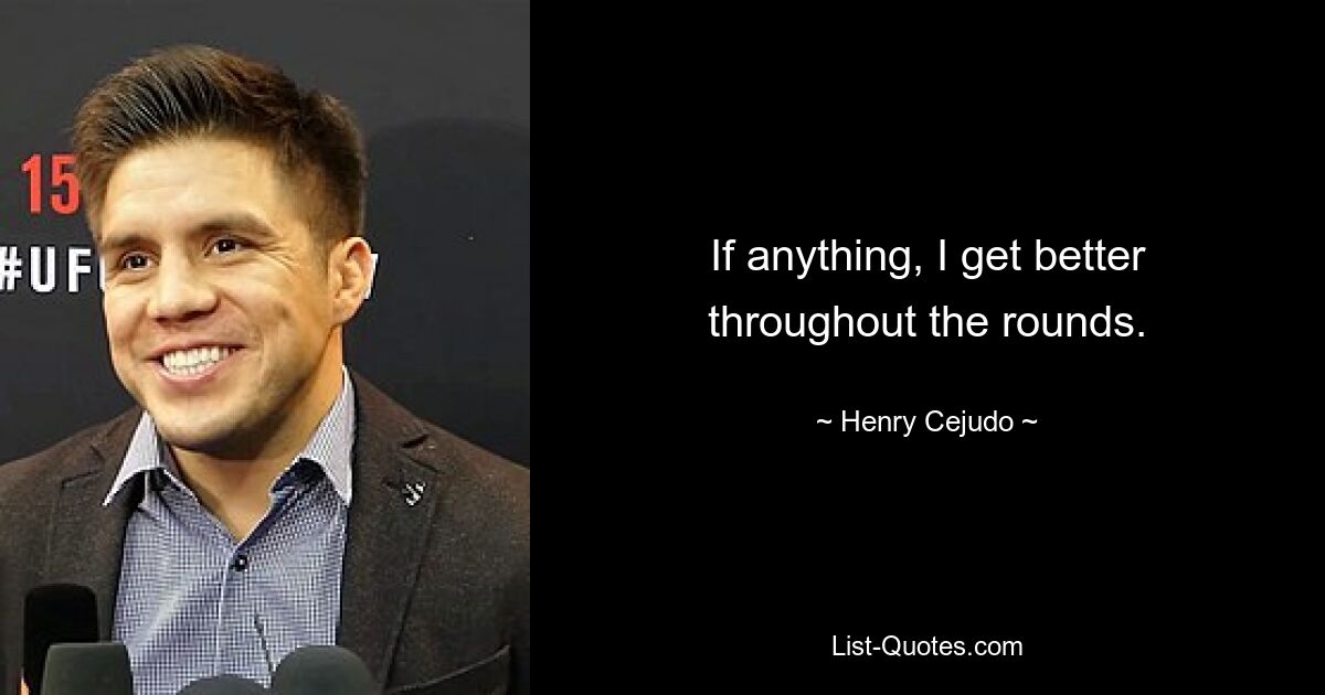 If anything, I get better throughout the rounds. — © Henry Cejudo