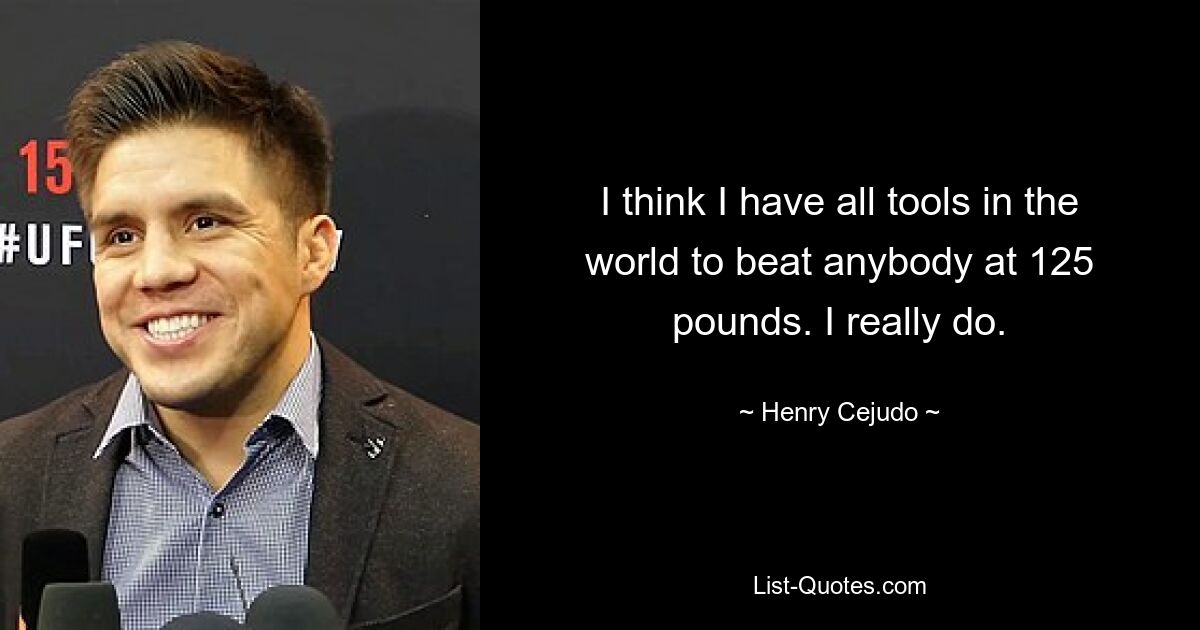 I think I have all tools in the world to beat anybody at 125 pounds. I really do. — © Henry Cejudo