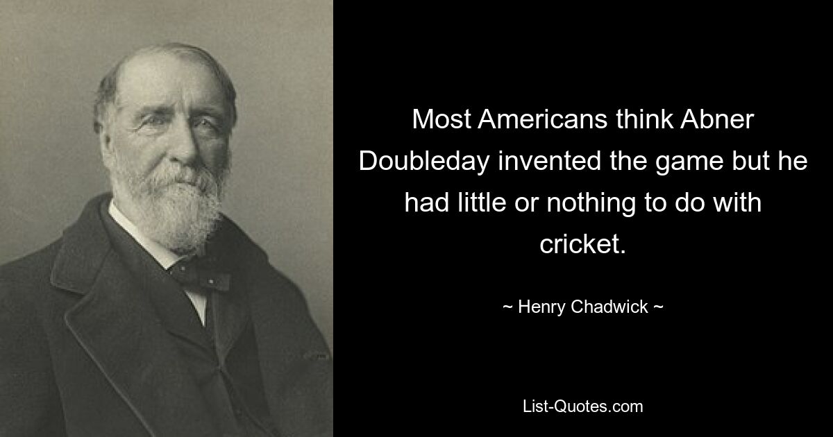 Most Americans think Abner Doubleday invented the game but he had little or nothing to do with cricket. — © Henry Chadwick