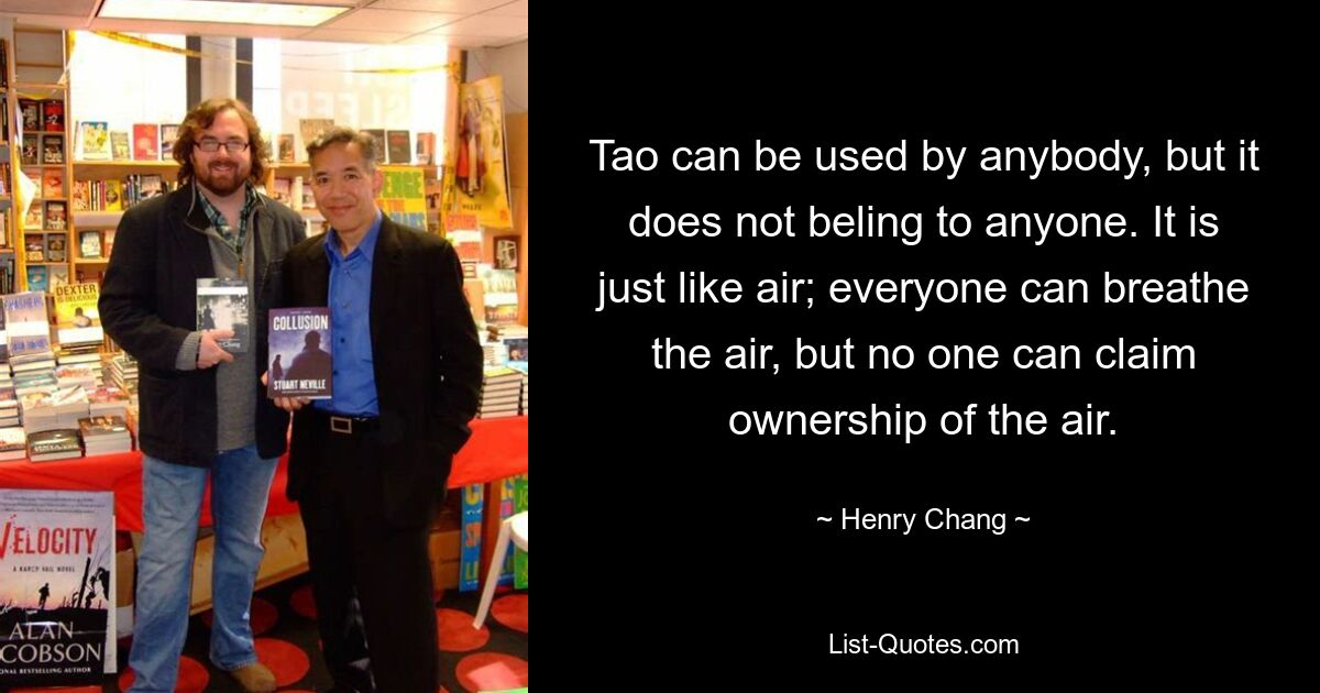 Tao can be used by anybody, but it does not beling to anyone. It is just like air; everyone can breathe the air, but no one can claim ownership of the air. — © Henry Chang