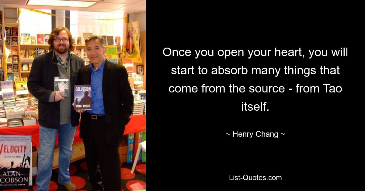 Once you open your heart, you will start to absorb many things that come from the source - from Tao itself. — © Henry Chang