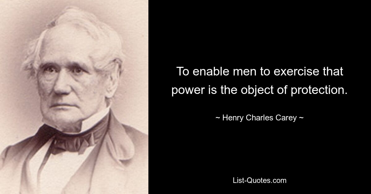 To enable men to exercise that power is the object of protection. — © Henry Charles Carey