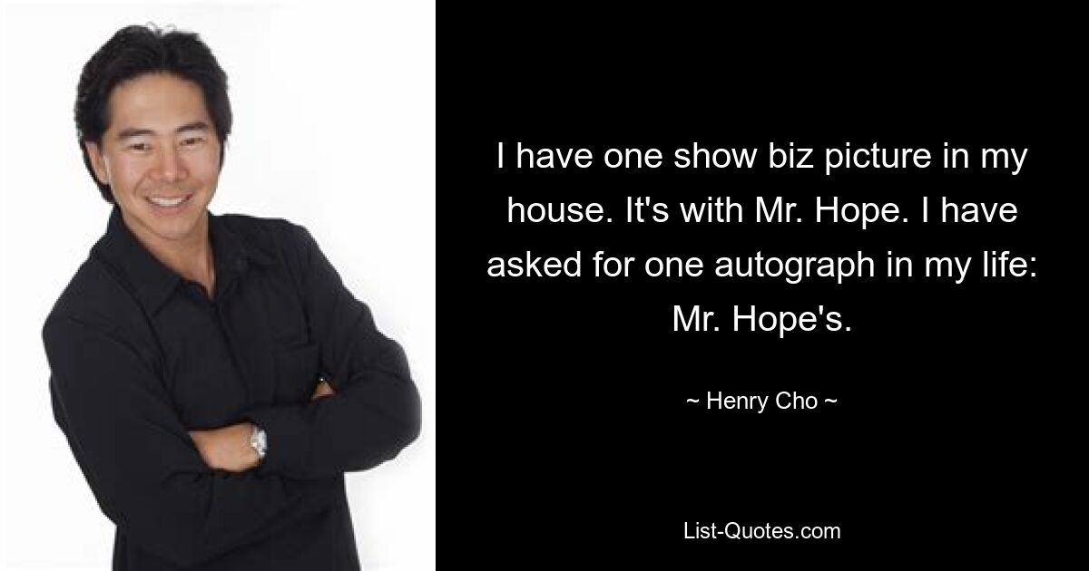 I have one show biz picture in my house. It's with Mr. Hope. I have asked for one autograph in my life: Mr. Hope's. — © Henry Cho