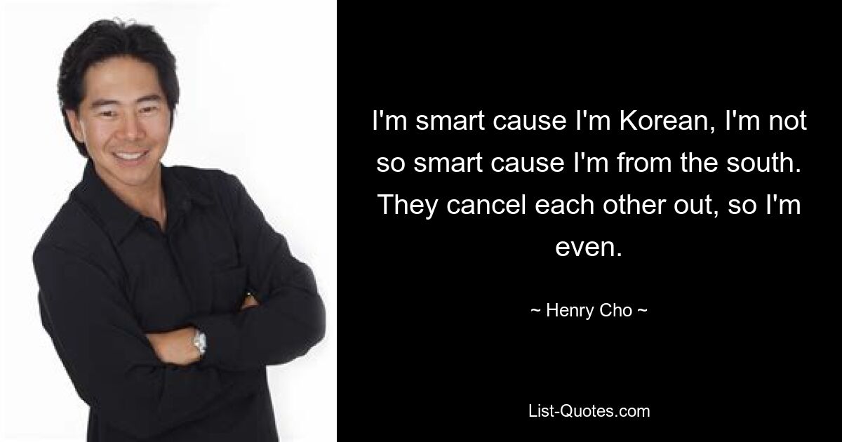 I'm smart cause I'm Korean, I'm not so smart cause I'm from the south. They cancel each other out, so I'm even. — © Henry Cho