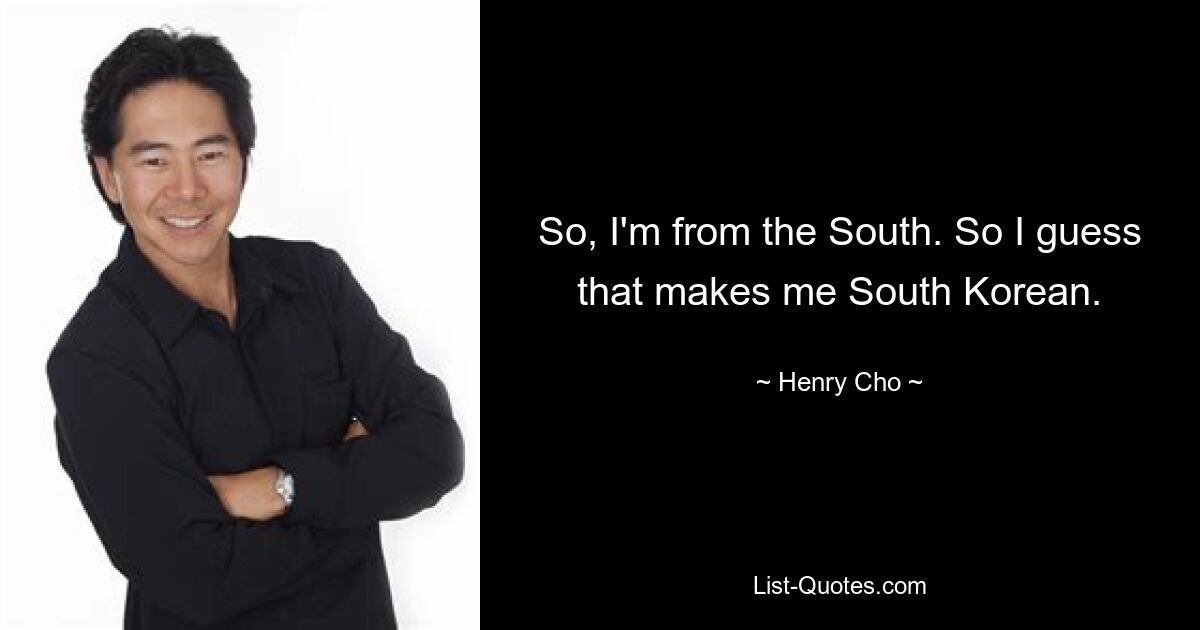 So, I'm from the South. So I guess that makes me South Korean. — © Henry Cho