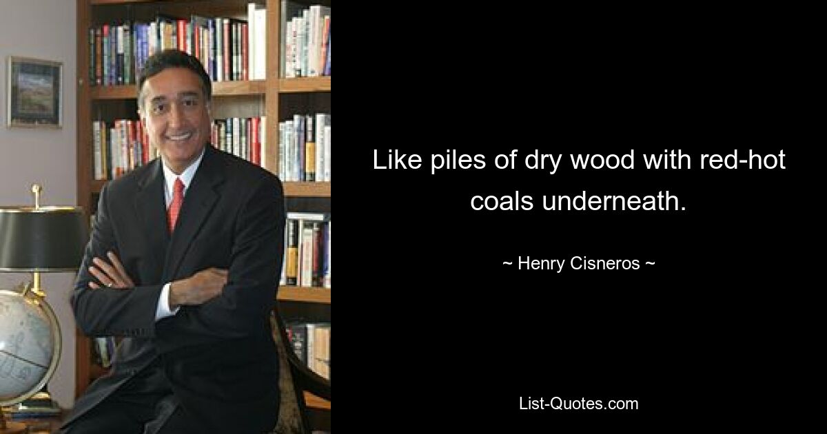 Like piles of dry wood with red-hot coals underneath. — © Henry Cisneros