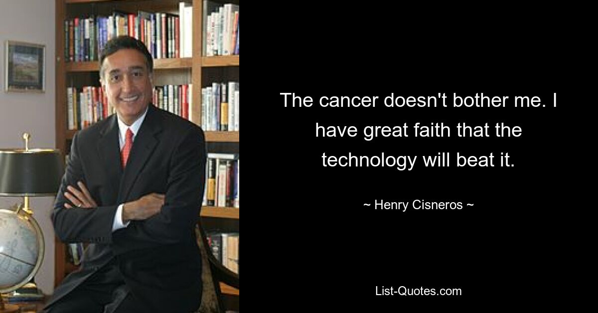 The cancer doesn't bother me. I have great faith that the technology will beat it. — © Henry Cisneros