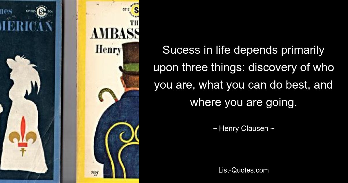 Sucess in life depends primarily upon three things: discovery of who you are, what you can do best, and where you are going. — © Henry Clausen