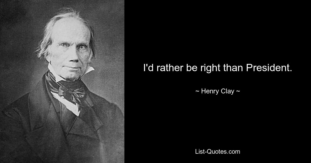 I'd rather be right than President. — © Henry Clay