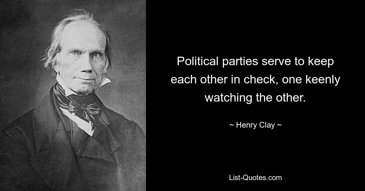 Political parties serve to keep each other in check, one keenly watching the other. — © Henry Clay