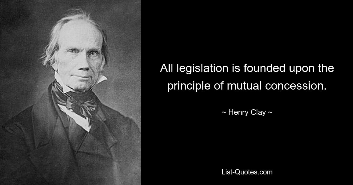 All legislation is founded upon the principle of mutual concession. — © Henry Clay