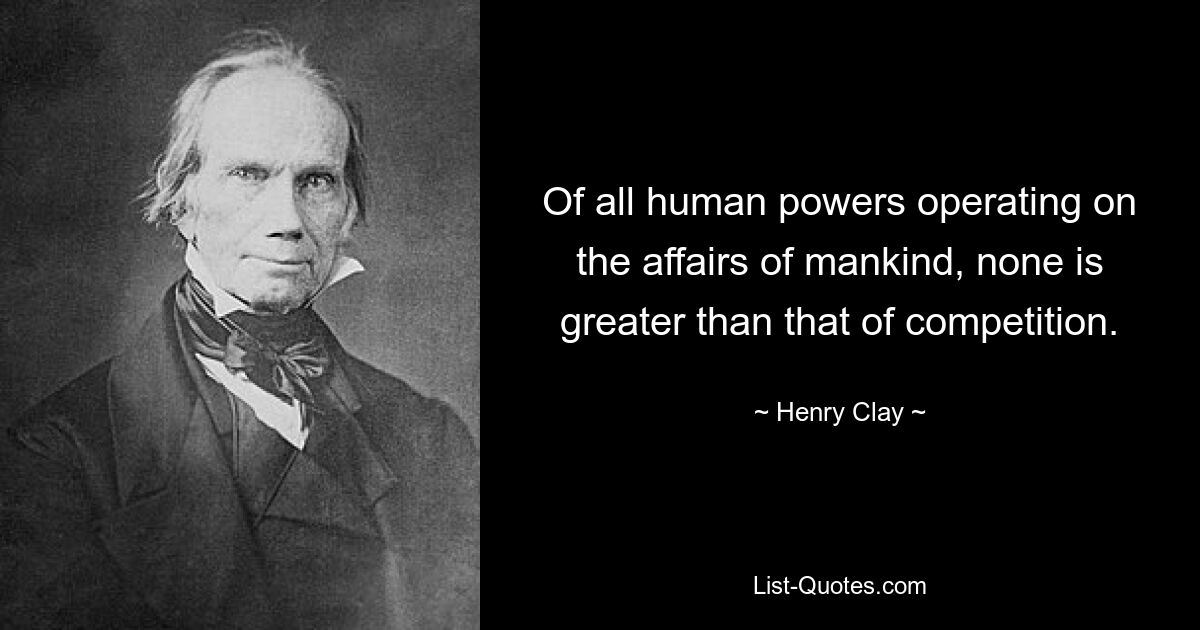 Of all human powers operating on the affairs of mankind, none is greater than that of competition. — © Henry Clay