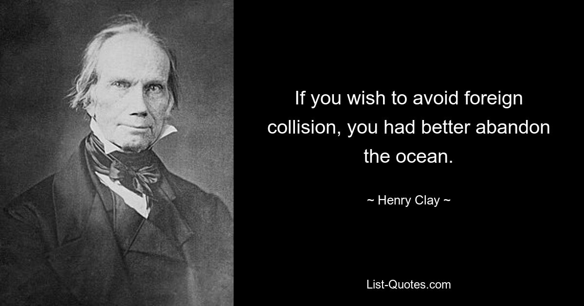 If you wish to avoid foreign collision, you had better abandon the ocean. — © Henry Clay