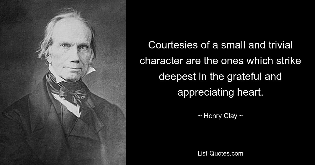 Courtesies of a small and trivial character are the ones which strike deepest in the grateful and appreciating heart. — © Henry Clay