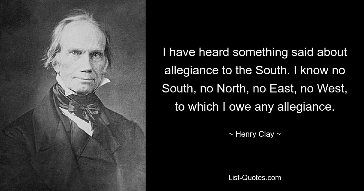 I have heard something said about allegiance to the South. I know no South, no North, no East, no West, to which I owe any allegiance. — © Henry Clay