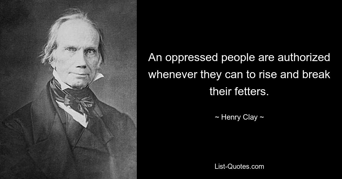 An oppressed people are authorized whenever they can to rise and break their fetters. — © Henry Clay