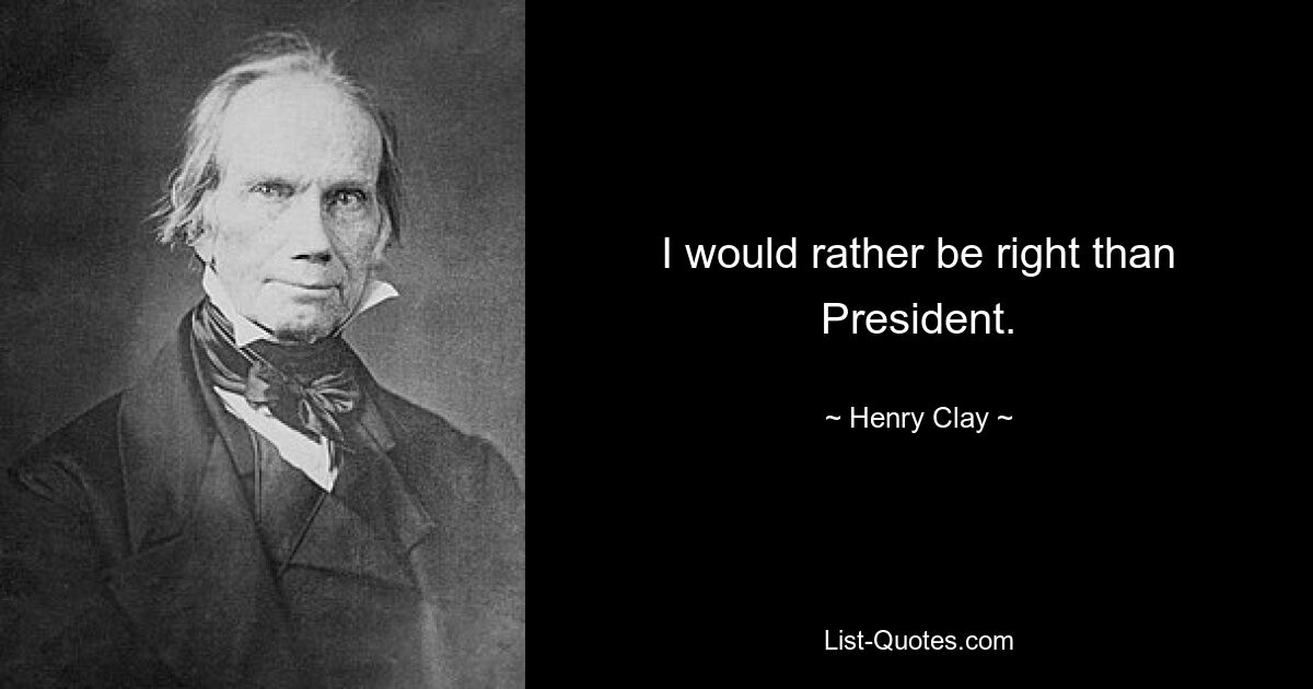 I would rather be right than President. — © Henry Clay