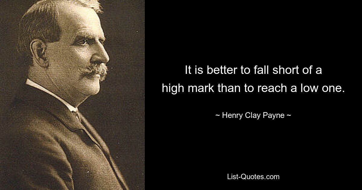 It is better to fall short of a high mark than to reach a low one. — © Henry Clay Payne