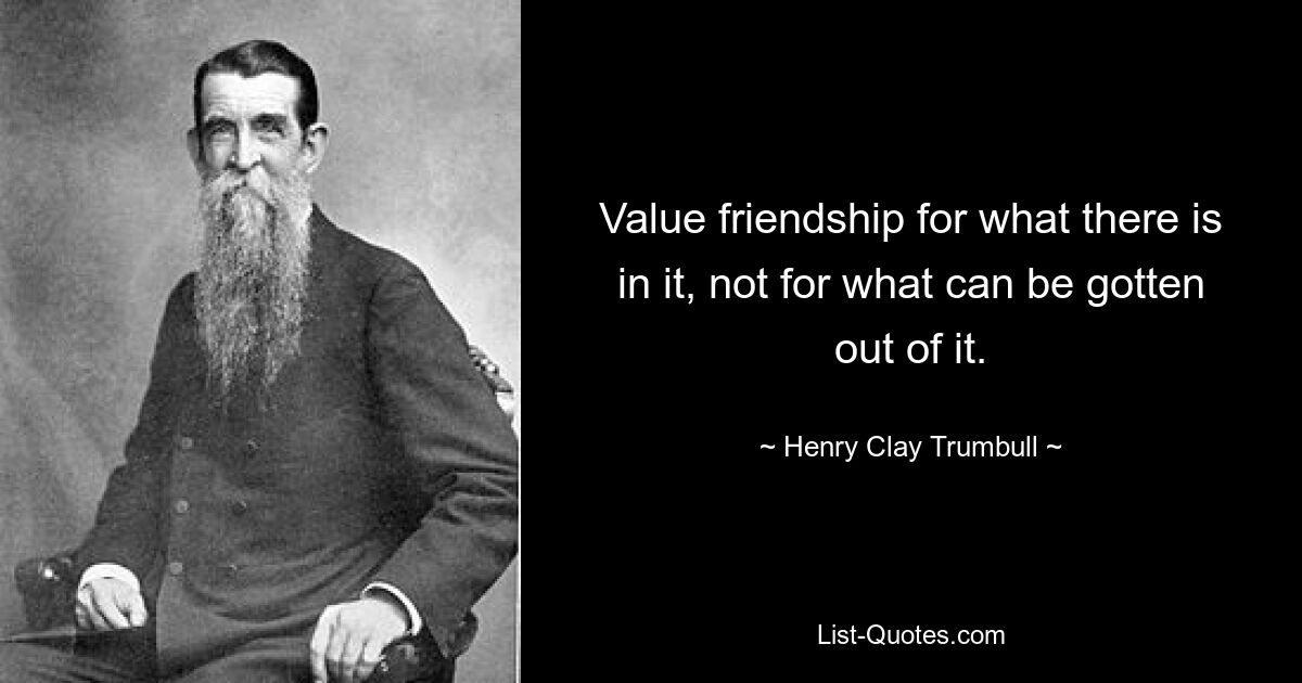 Value friendship for what there is in it, not for what can be gotten out of it. — © Henry Clay Trumbull