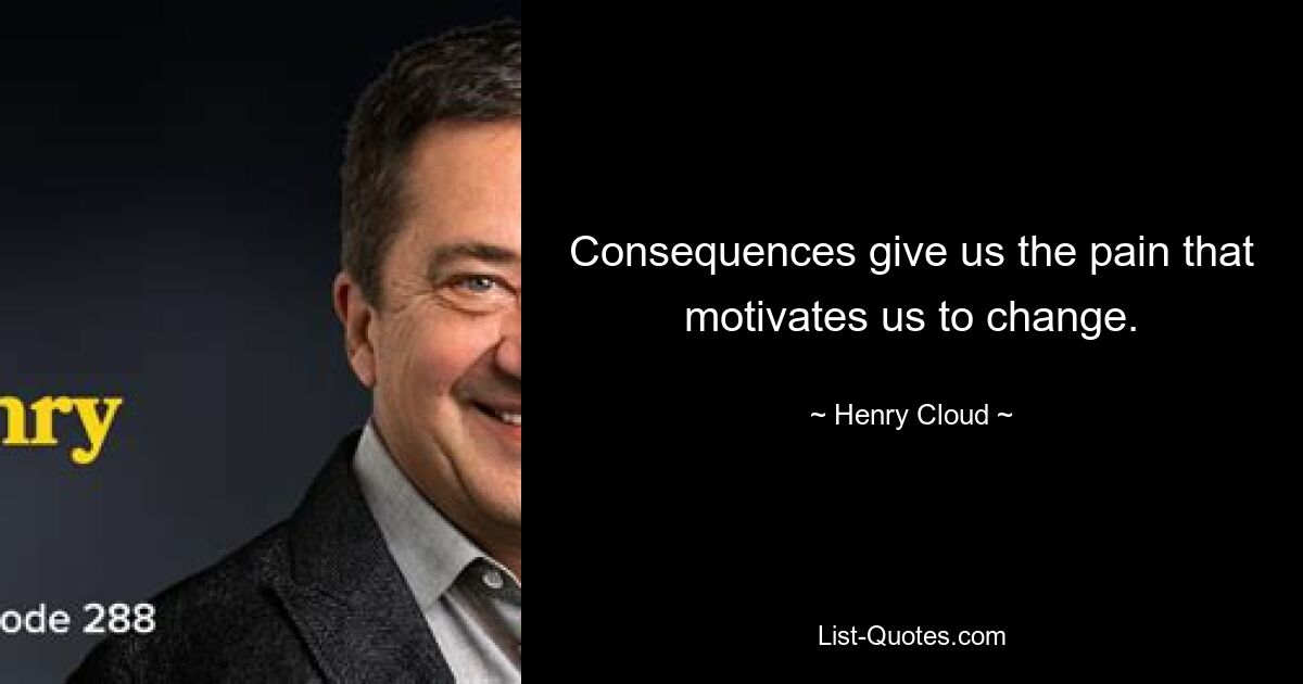 Consequences give us the pain that motivates us to change. — © Henry Cloud