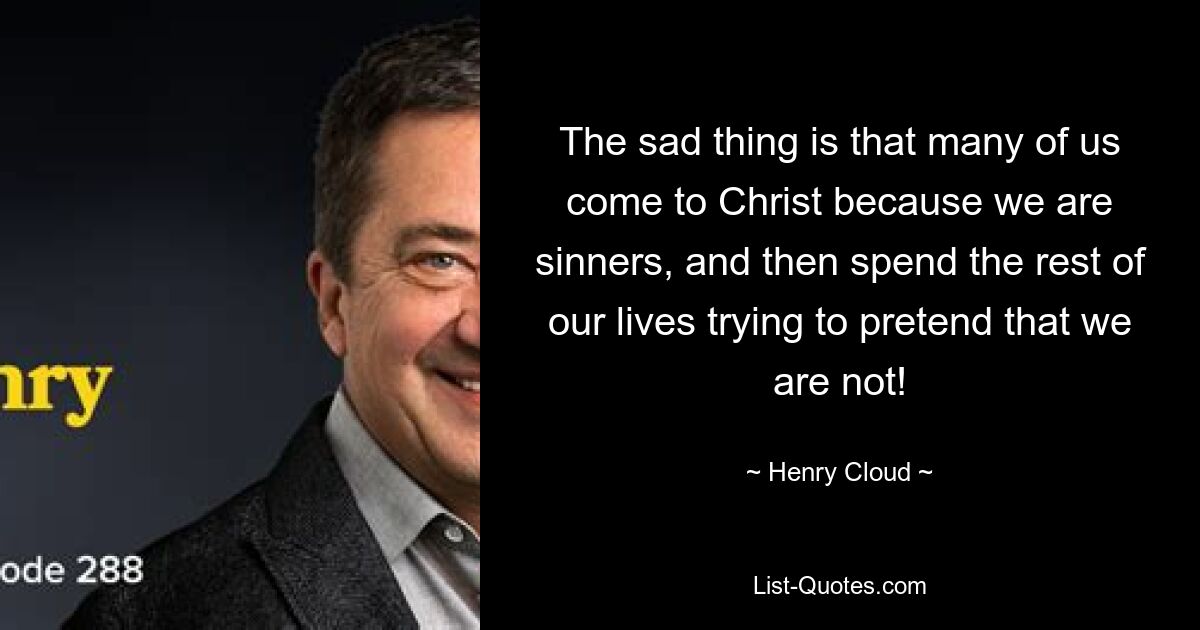 The sad thing is that many of us come to Christ because we are sinners, and then spend the rest of our lives trying to pretend that we are not! — © Henry Cloud