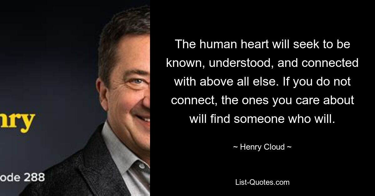 The human heart will seek to be known, understood, and connected with above all else. If you do not connect, the ones you care about will find someone who will. — © Henry Cloud