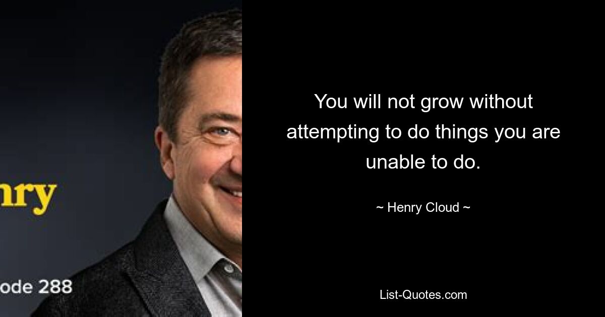 You will not grow without attempting to do things you are unable to do. — © Henry Cloud