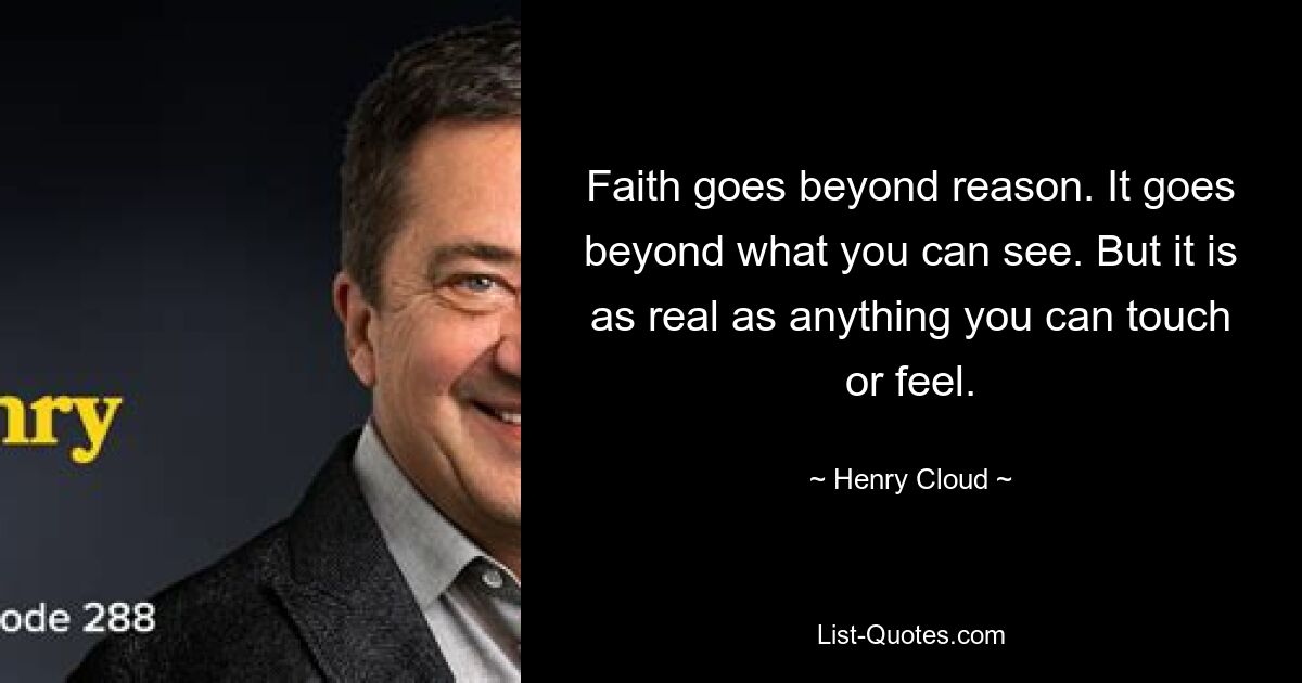 Faith goes beyond reason. It goes beyond what you can see. But it is as real as anything you can touch or feel. — © Henry Cloud