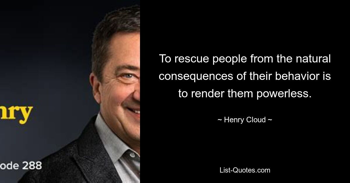 To rescue people from the natural consequences of their behavior is to render them powerless. — © Henry Cloud