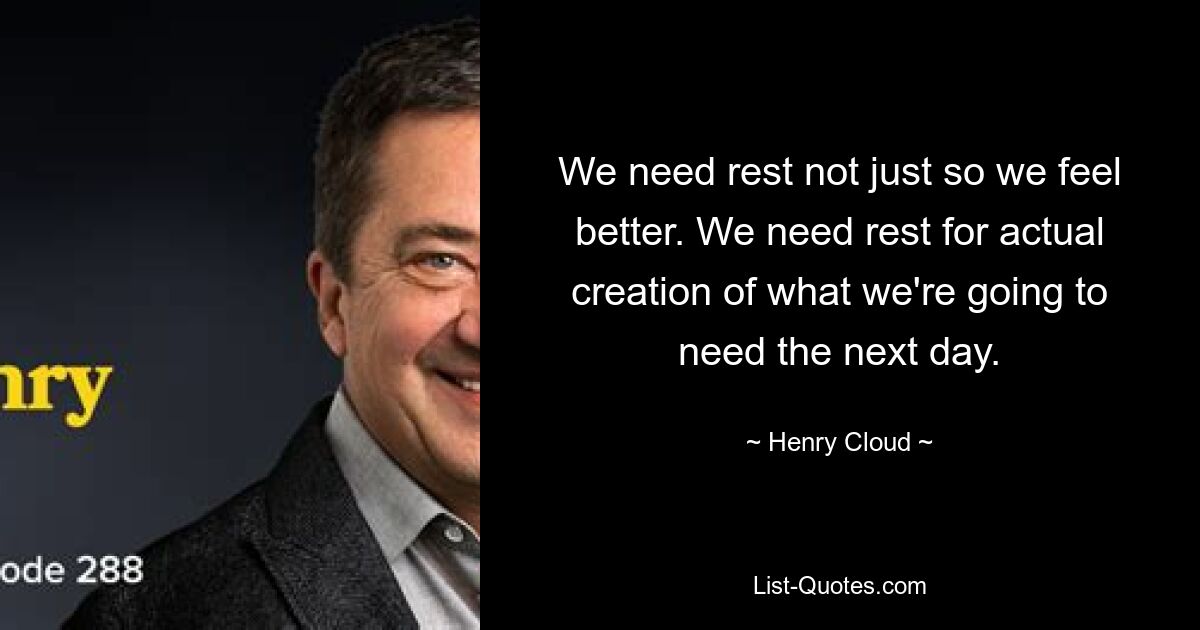 We need rest not just so we feel better. We need rest for actual creation of what we're going to need the next day. — © Henry Cloud